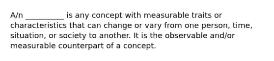 A/n __________ is any concept with measurable traits or characteristics that can change or vary from one person, time, situation, or society to another. It is the observable and/or measurable counterpart of a concept.