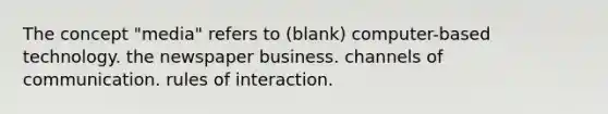 The concept "media" refers to (blank) computer-based technology. the newspaper business. channels of communication. rules of interaction.