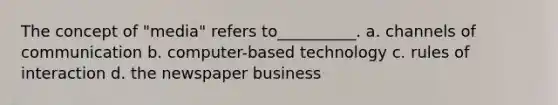 The concept of "media" refers to__________. a. channels of communication b. computer-based technology c. rules of interaction d. the newspaper business