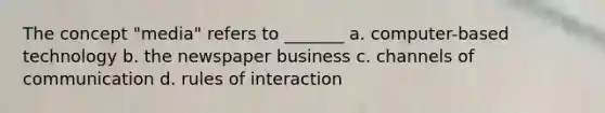 The concept "media" refers to _______ a. computer-based technology b. the newspaper business c. channels of communication d. rules of interaction