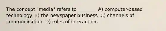 The concept "media" refers to ________ A) computer-based technology. B) the newspaper business. C) channels of communication. D) rules of interaction.