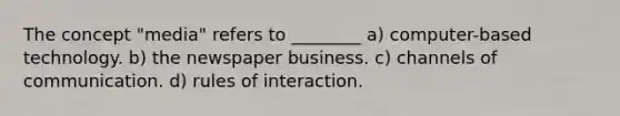 The concept "media" refers to ________ a) computer-based technology. b) the newspaper business. c) channels of communication. d) rules of interaction.