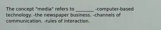 The concept "media" refers to ________ -computer-based technology. -the newspaper business. -channels of communication. -rules of interaction.