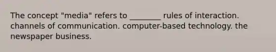 The concept "media" refers to ________ rules of interaction. channels of communication. computer-based technology. the newspaper business.