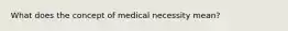 What does the concept of medical necessity mean?