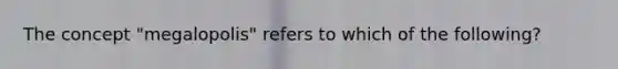 The concept "megalopolis" refers to which of the following?