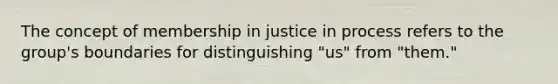 The concept of membership in justice in process refers to the group's boundaries for distinguishing "us" from "them."