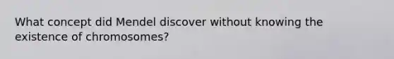 What concept did Mendel discover without knowing the existence of chromosomes?