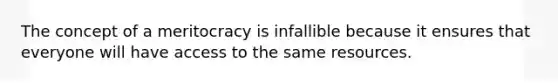 The concept of a meritocracy is infallible because it ensures that everyone will have access to the same resources.