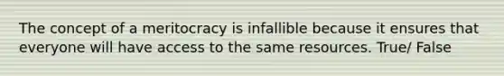 The concept of a meritocracy is infallible because it ensures that everyone will have access to the same resources. True/ False