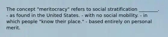 The concept "meritocracy" refers to social stratification ________. - as found in the United States. - with no social mobility. - in which people "know their place." - based entirely on personal merit.