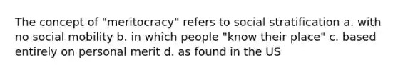 The concept of "meritocracy" refers to social stratification a. with no social mobility b. in which people "know their place" c. based entirely on personal merit d. as found in the US