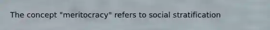 The concept "meritocracy" refers to social stratification