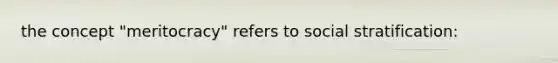 the concept "meritocracy" refers to social stratification: