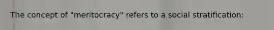 The concept of "meritocracy" refers to a social stratification: