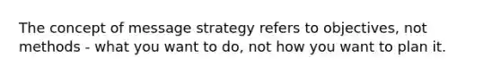 The concept of message strategy refers to objectives, not methods - what you want to do, not how you want to plan it.