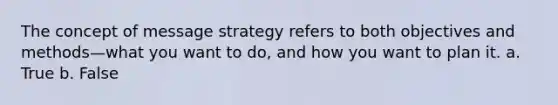 The concept of message strategy refers to both objectives and methods—what you want to do, and how you want to plan it. a. True b. False