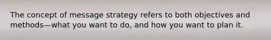 The concept of message strategy refers to both objectives and methods—what you want to do, and how you want to plan it.