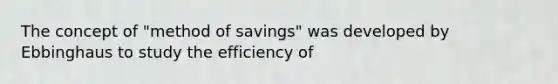 The concept of "method of savings" was developed by Ebbinghaus to study the efficiency of