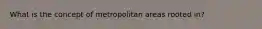 What is the concept of metropolitan areas rooted in?