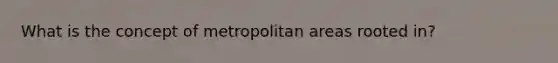 What is the concept of metropolitan areas rooted in?