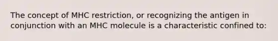 The concept of MHC restriction, or recognizing the antigen in conjunction with an MHC molecule is a characteristic confined to: