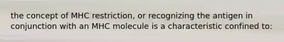 the concept of MHC restriction, or recognizing the antigen in conjunction with an MHC molecule is a characteristic confined to: