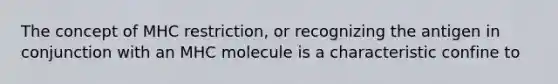 The concept of MHC restriction, or recognizing the antigen in conjunction with an MHC molecule is a characteristic confine to