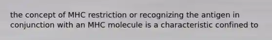 the concept of MHC restriction or recognizing the antigen in conjunction with an MHC molecule is a characteristic confined to