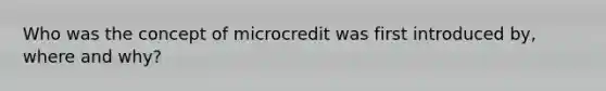 Who was the concept of microcredit was first introduced by, where and why?