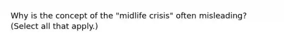 Why is the concept of the "midlife crisis" often misleading? (Select all that apply.)