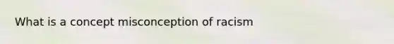 What is a concept misconception of racism