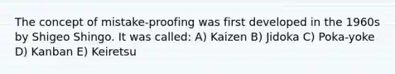 The concept of mistake-proofing was first developed in the 1960s by Shigeo Shingo. It was called: A) Kaizen B) Jidoka C) Poka-yoke D) Kanban E) Keiretsu