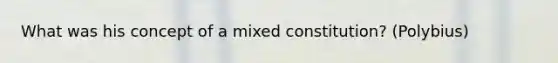 What was his concept of a mixed constitution? (Polybius)