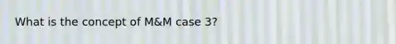 What is the concept of M&M case 3?