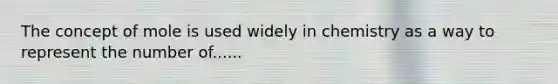 The concept of mole is used widely in chemistry as a way to represent the number of......
