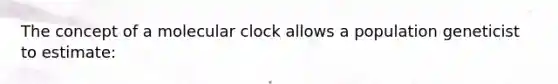 The concept of a molecular clock allows a population geneticist to estimate: