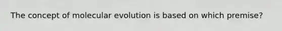 The concept of molecular evolution is based on which premise?