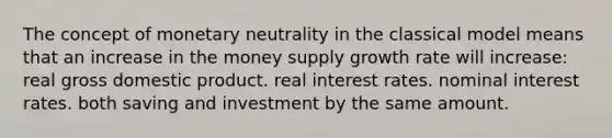 The concept of monetary neutrality in the classical model means that an increase in the money supply growth rate will increase: real gross domestic product. real interest rates. nominal interest rates. both saving and investment by the same amount.