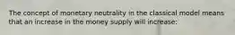 The concept of monetary neutrality in the classical model means that an increase in the money supply will increase: