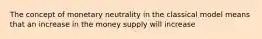 The concept of monetary neutrality in the classical model means that an increase in the money supply will increase