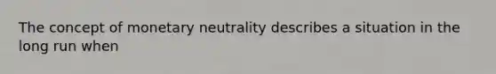 The concept of monetary neutrality describes a situation in the long run when