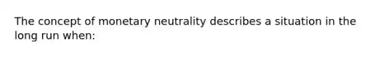 The concept of monetary neutrality describes a situation in the long run when: