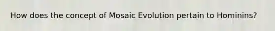 How does the concept of Mosaic Evolution pertain to Hominins?