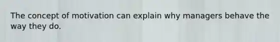 The concept of motivation can explain why managers behave the way they do.