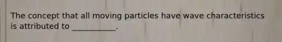 The concept that all moving particles have wave characteristics is attributed to ___________.