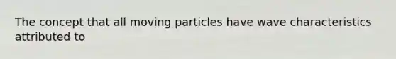 The concept that all moving particles have wave characteristics attributed to