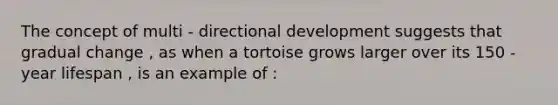 The concept of multi - directional development suggests that gradual change , as when a tortoise grows larger over its 150 - year lifespan , is an example of :