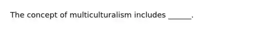 The concept of multiculturalism includes ______.