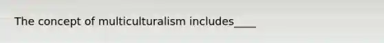 The concept of multiculturalism includes____